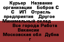 Курьер › Название организации ­ Бобров С.С., ИП › Отрасль предприятия ­ Другое › Минимальный оклад ­ 15 000 - Все города Работа » Вакансии   . Московская обл.,Дубна г.